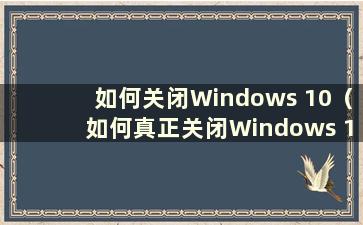 如何关闭Windows 10（如何真正关闭Windows 10）